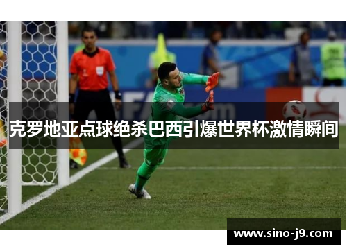 克罗地亚点球绝杀巴西引爆世界杯激情瞬间 克罗地亚点球绝杀巴西引爆世界杯激情瞬间