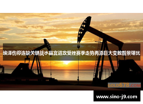 埃泽伤停连缺关键战水晶宫进攻受挫赛季走势再添巨大变数前景堪忧