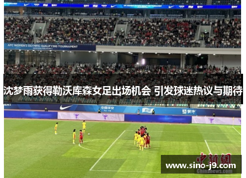 沈梦雨获得勒沃库森女足出场机会 引发球迷热议与期待 沈梦雨获得勒沃库森女足出场机会 引发球迷热议与期待