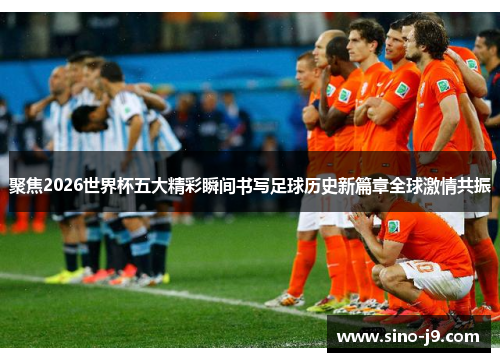 聚焦2026世界杯五大精彩瞬间书写足球历史新篇章全球激情共振