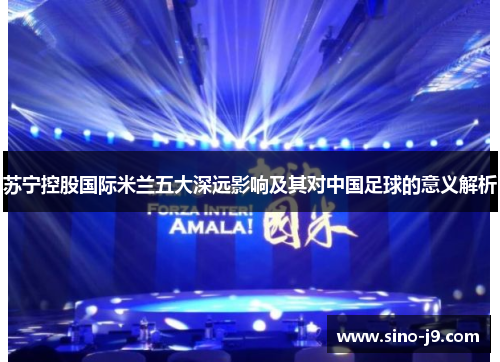 苏宁控股国际米兰五大深远影响及其对中国足球的意义解析