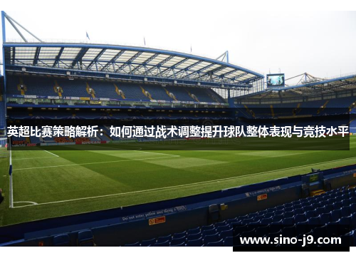 英超比赛策略解析：如何通过战术调整提升球队整体表现与竞技水平
