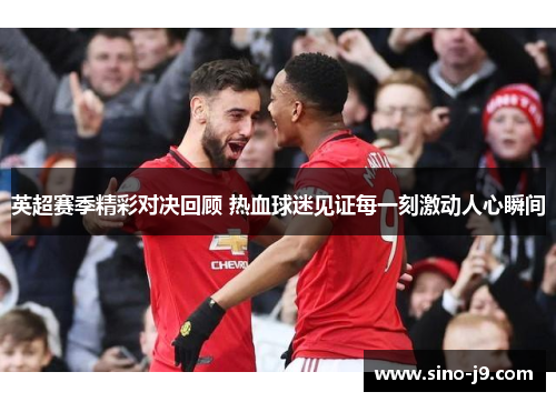 英超赛季精彩对决回顾 热血球迷见证每一刻激动人心瞬间
