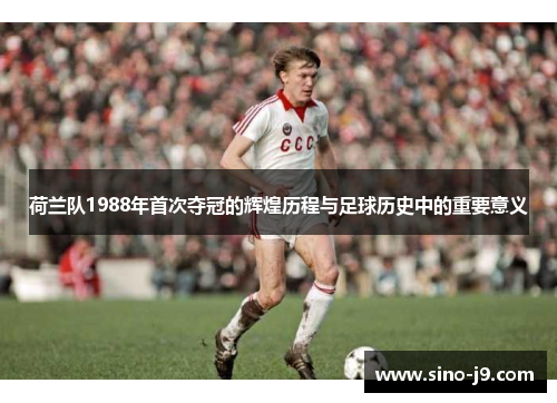 荷兰队1988年首次夺冠的辉煌历程与足球历史中的重要意义