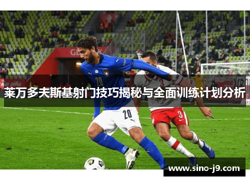 莱万多夫斯基射门技巧揭秘与全面训练计划分析