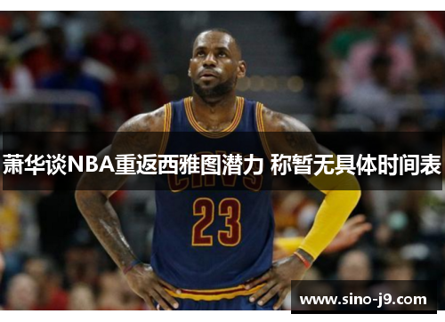萧华谈NBA重返西雅图潜力 称暂无具体时间表