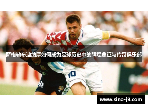 萨格勒布迪纳摩如何成为足球历史中的辉煌象征与传奇俱乐部