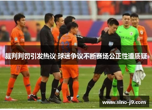 裁判判罚引发热议 球迷争议不断赛场公正性遭质疑