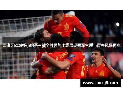 西班牙欧洲杯小组赛三战全胜强势出线展现冠军气质与青春风暴再次