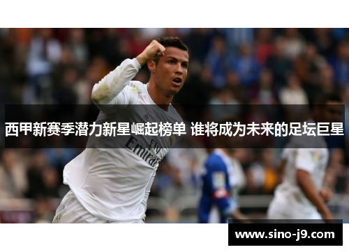 西甲新赛季潜力新星崛起榜单 谁将成为未来的足坛巨星