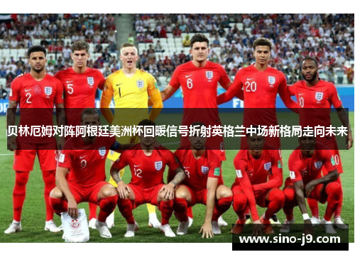 贝林厄姆对阵阿根廷美洲杯回暖信号折射英格兰中场新格局走向未来