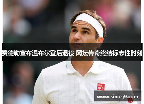 费德勒宣布温布尔登后退役 网坛传奇终结标志性时刻