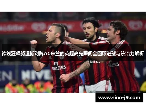锋线狂飙努涅斯对阵AC米兰的英超高光瞬间全回顾进球与统治力解析
