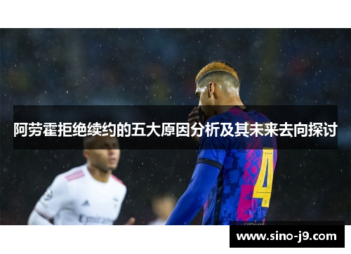 阿劳霍拒绝续约的五大原因分析及其未来去向探讨