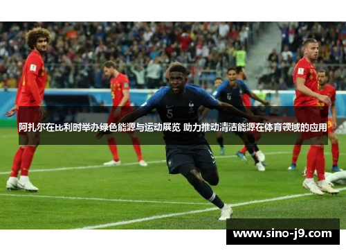 阿扎尔在比利时举办绿色能源与运动展览 助力推动清洁能源在体育领域的应用