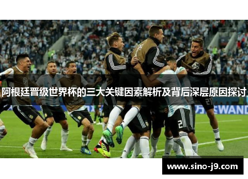 阿根廷晋级世界杯的三大关键因素解析及背后深层原因探讨 阿根廷晋级世界杯的三大关键因素解析及背后深层原因探讨