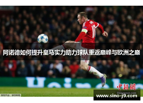 阿诺德如何提升皇马实力助力球队重返巅峰与欧洲之巅 阿诺德如何提升皇马实力助力球队重返巅峰与欧洲之巅
