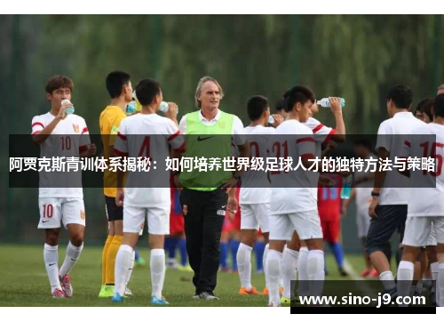 阿贾克斯青训体系揭秘:如何培养世界级足球人才的独特方法与策略 阿贾克斯青训体系揭秘:如何培养世界级足球人才的独特方法与策略