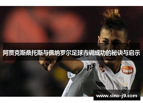 阿贾克斯桑托斯与佩纳罗尔足球青训成功的秘诀与启示