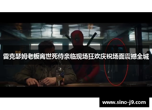 雷克瑟姆老板离世死侍亲临现场狂欢庆祝场面震撼全城 雷克瑟姆老板离世死侍亲临现场狂欢庆祝场面震撼全城