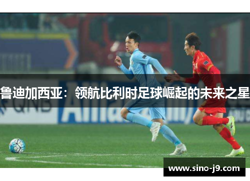 鲁迪加西亚：领航比利时足球崛起的未来之星