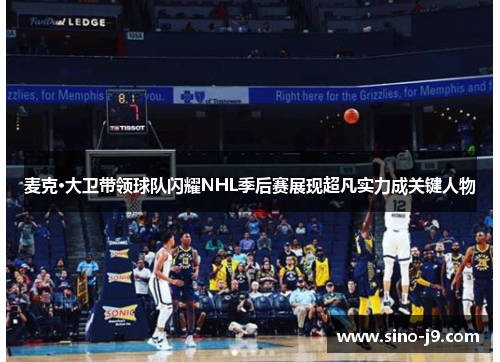 麦克·大卫带领球队闪耀NHL季后赛展现超凡实力成关键人物 麦克·大卫带领球队闪耀NHL季后赛展现超凡实力成关键人物