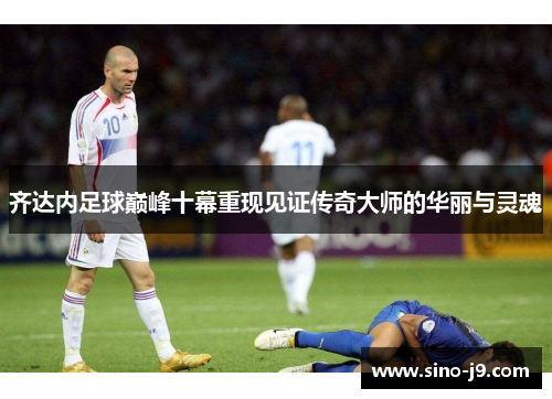 齐达内足球巅峰十幕重现见证传奇大师的华丽与灵魂
