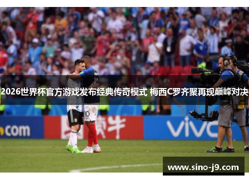 2026世界杯官方游戏发布经典传奇模式 梅西C罗齐聚再现巅峰对决 2026世界杯官方游戏发布经典传奇模式 梅西C罗齐聚再现巅峰对决