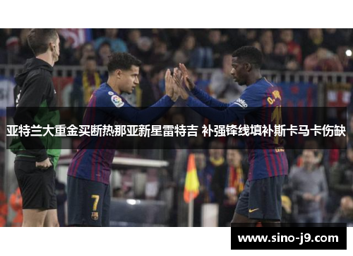 亚特兰大重金买断热那亚新星雷特吉 补强锋线填补斯卡马卡伤缺