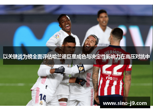 以关键战为镜全面评估哈兰德巨星成色与决定性影响力在高压对抗中