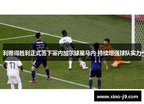 利雅得胜利正式签下塞内加尔球星马内 持续增强球队实力