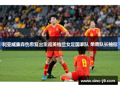 利亚威廉森伤愈复出重返英格兰女足国家队 荣膺队长袖标 利亚威廉森伤愈复出重返英格兰女足国家队 荣膺队长袖标