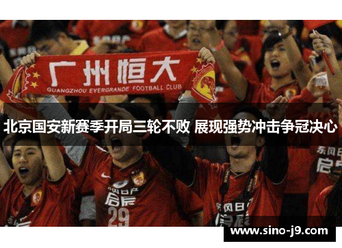北京国安新赛季开局三轮不败 展现强势冲击争冠决心 北京国安新赛季开局三轮不败 展现强势冲击争冠决心