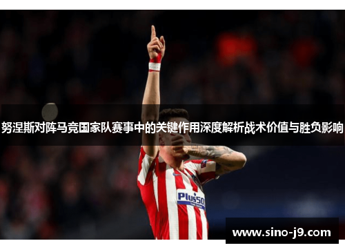 努涅斯对阵马竞国家队赛事中的关键作用深度解析战术价值与胜负影响 努涅斯对阵马竞国家队赛事中的关键作用深度解析战术价值与胜负影响