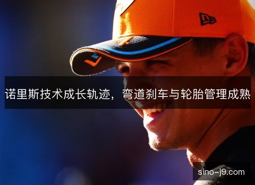诺里斯技术成长轨迹,弯道刹车与轮胎管理成熟 诺里斯技术成长轨迹,弯道刹车与轮胎管理成熟