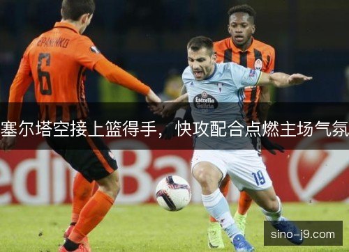 塞尔塔空接上篮得手，快攻配合点燃主场气氛
