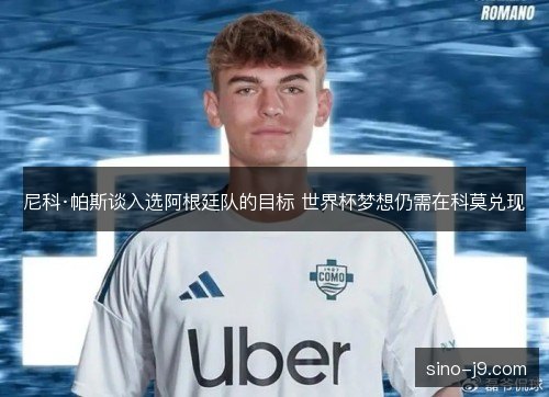 尼科·帕斯谈入选阿根廷队的目标 世界杯梦想仍需在科莫兑现 尼科·帕斯谈入选阿根廷队的目标 世界杯梦想仍需在科莫兑现