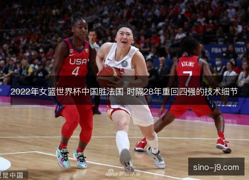 2022年女篮世界杯中国胜法国 时隔28年重回四强的技术细节